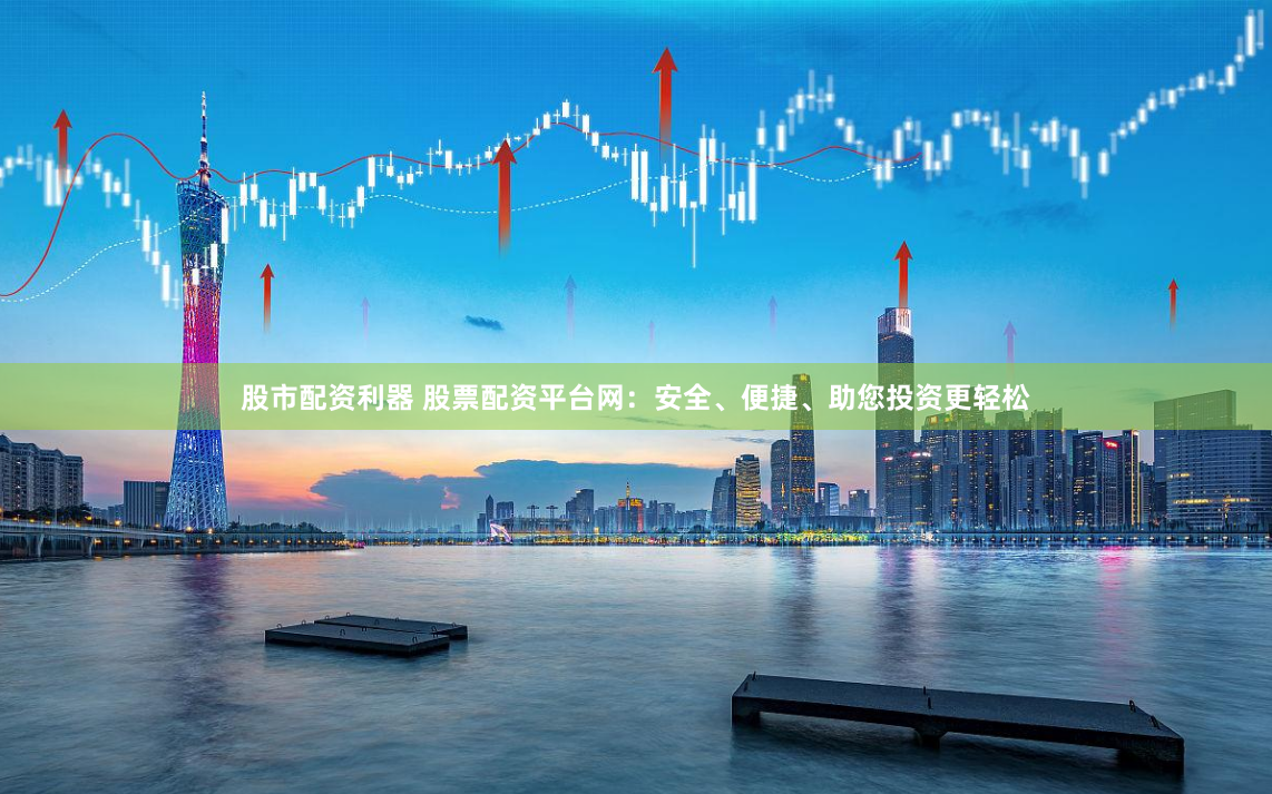 股市配資利器 股票配資平臺網：安全、便捷、助您投資更輕松